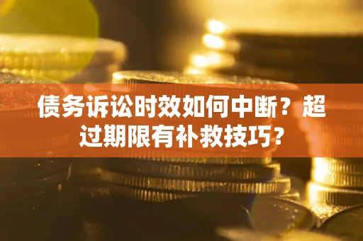 济南债务诉讼时效如何中断？超过期限有补救技巧？