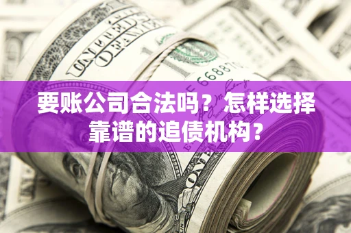 济南要账公司合法吗？怎样选择靠谱的追债机构？